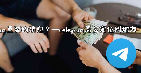 <b>如何固定一條Telegram重要的消息？—telegram怎么定位到地方</b>