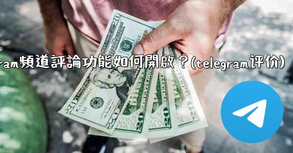 Telegram頻道評論功能如何開啟？(telegram评价)