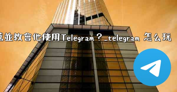 如何向一個完全的新手朋友推薦並教會他使用Telegram？_telegram 怎么玩