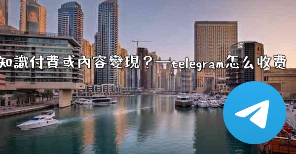 如何利用Telegram進行知識付費或內容變現？—telegram怎么收费