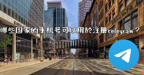 哪些國家的手機號可以用於註冊Telegram？,哪些国家的手机号可以用於注册telegram？