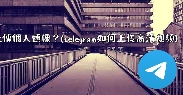 Telegram如何上傳個人頭像？(telegram如何上传高清视频)