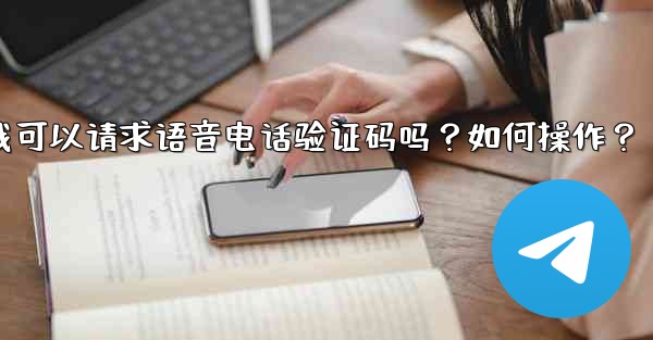 <b>Telegram我可以請求語音電話驗證碼嗎？如何操作？—telegram我可以请求语音电话验证码吗？如何操作？</b>