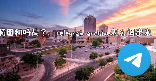 Telegram如何設置我的「故事」的可見範圍和時長？、telegram archive怎么调出来