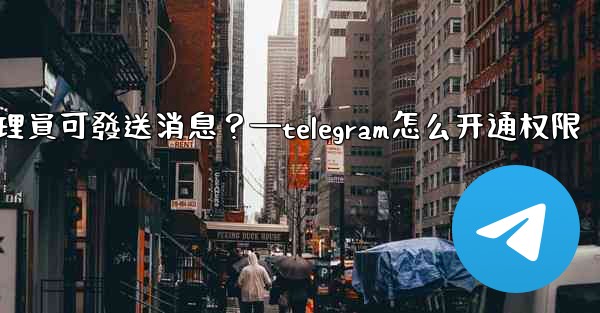 如何設置僅Telegram管理員可發送消息？—telegram怎么开通权限