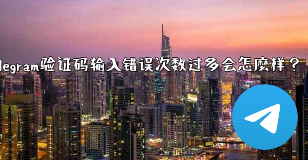 Telegram驗證碼輸入錯誤次數過多會怎麼樣？_telegram验证码输入错误次数过多会怎麼样？