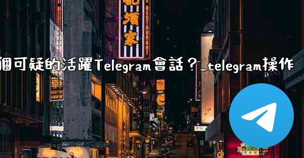 如何識別並踢掉一個可疑的活躍Telegram會話？_telegram操作