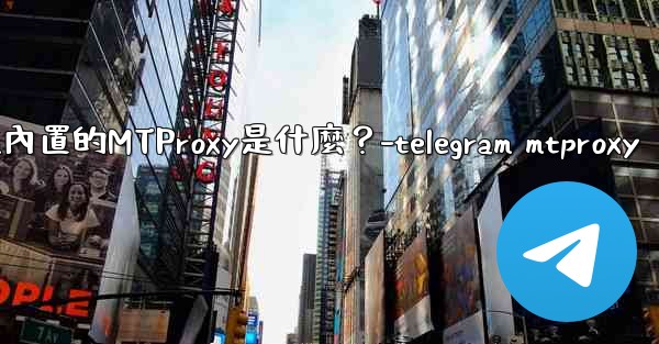 Telegram內置的MTProxy是什麼？-telegram mtproxy