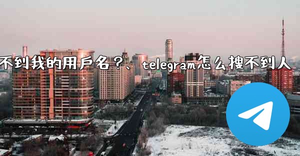 為什麼我的Telegram朋友搜不到我的用戶名？、telegram怎么搜不到人