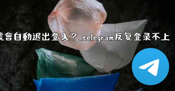 為什麼我的Telegram帳號會自動退出登入？_telegram反复登录不上