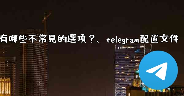 Telegram高級設置中有哪些不常見的選項？、telegram配置文件