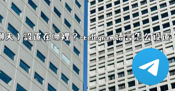 Telegram對話（聊天）設置在哪裡？-telegram语言怎么设置