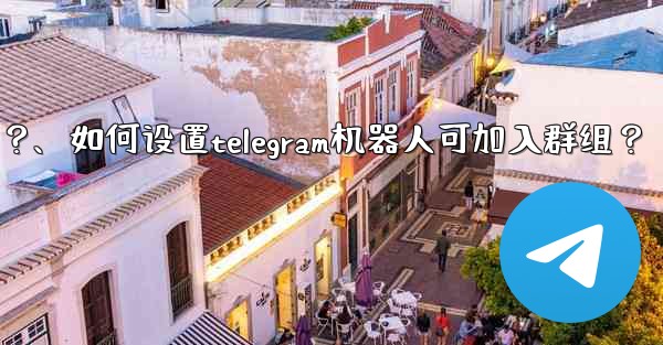 如何設置Telegram機器人可加入群組？、如何设置telegram机器人可加入群组？