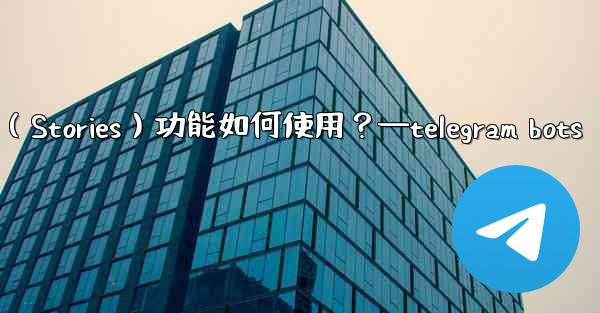 Telegram的「故事」（Stories）功能如何使用？—telegram bots