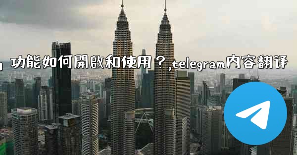 Telegram的「翻譯消息」功能如何開啟和使用？,telegram内容翻译