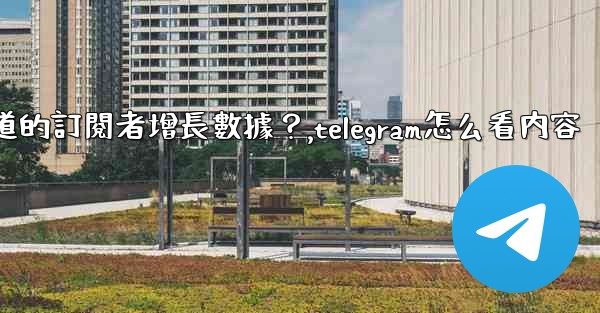 如何查看Telegram頻道的訂閱者增長數據？,telegram怎么看内容