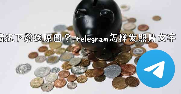 Telegram如何在不壓縮的情況下發送原圖？-telegram怎样发照片文字