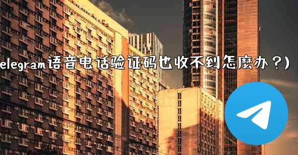 Telegram語音電話驗證碼也收不到怎麼辦？(telegram语音电话验证码也收不到怎麼办？)