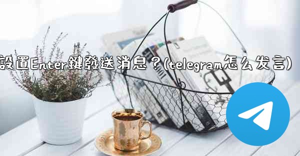 Telegram如何設置Enter鍵發送消息？(telegram怎么发言)