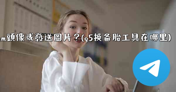 <b>為什麼我無法上傳Telegram頭像或發送圖片？(q5换备胎工具在哪里)</b>