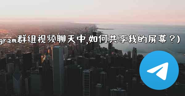 在Telegram群組視頻聊天中，如何共享我的屏幕？(在telegram群组视频聊天中,如何共享我的屏幕？)
