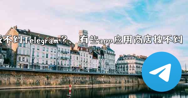 為什麼在應用商店裡找不到Telegram？、有些app应用商店搜不到