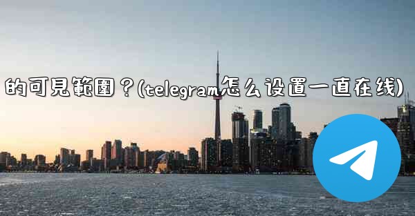 Telegram如何設置在線狀態（Last Seen & Online）的可見範圍？(telegram怎么设置一直在线)