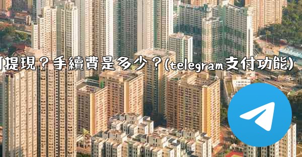 Telegram付費訂閱的收入如何提現？手續費是多少？(telegram支付功能)