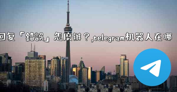 Telegram機器人沒有反應或回复「錯誤」怎麼辦？,telegram机器人在哪
