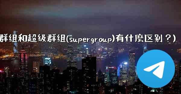 Telegram群組和超級群組（Supergroup）有什麼區別？(telegram群组和超级群组(supergroup