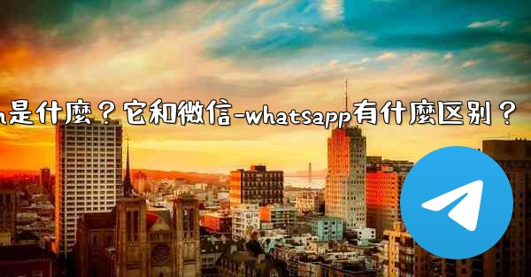 Telegram是什麼？它和微信-WhatsApp有什麼區別？-telegram是什麼？它和微信-whatsapp有什麼
