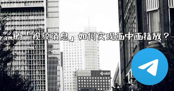 <b>Telegram的「視頻消息」如何實現畫中畫播放？;telegram的「视频消息」如何实现画中画播放？</b>