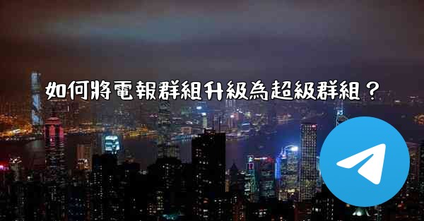 <b>如何將電報群組升級為超級群組？</b>