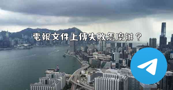 電報文件上傳失敗怎麼辦？