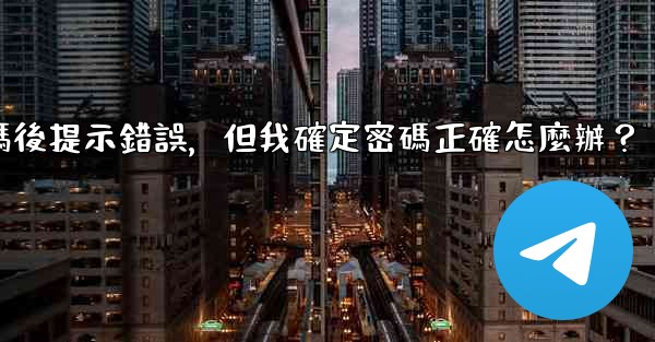 電報輸入兩步驗證密碼後提示錯誤，但我確定密碼正確怎麼辦？