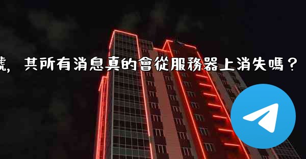 <b>我刪除的電報帳號，其所有消息真的會從服務器上消失嗎？</b>