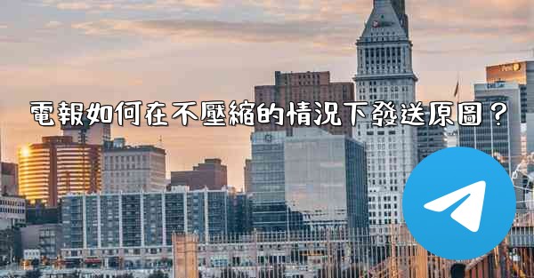 <b>電報如何在不壓縮的情況下發送原圖？</b>