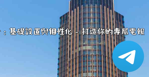 電報第四部分：基礎設置與個性化 - 打造你的專屬電報