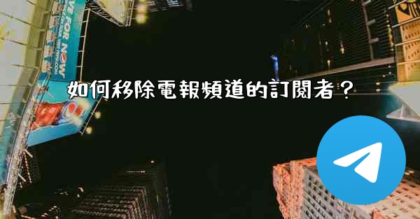 如何移除電報頻道的訂閱者？