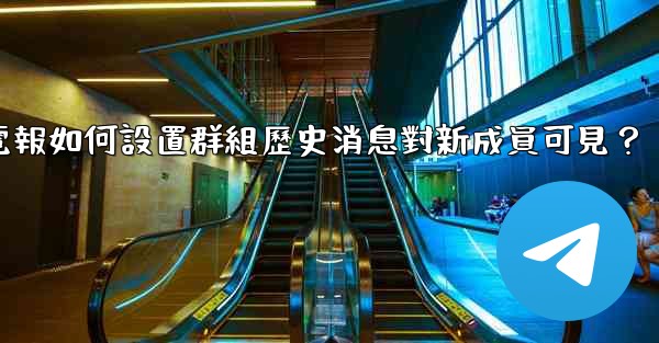 電報如何設置群組歷史消息對新成員可見？