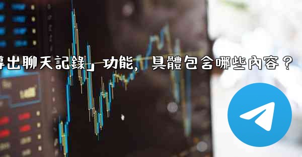 使用電報官方「導出聊天記錄」功能，具體包含哪些內容？