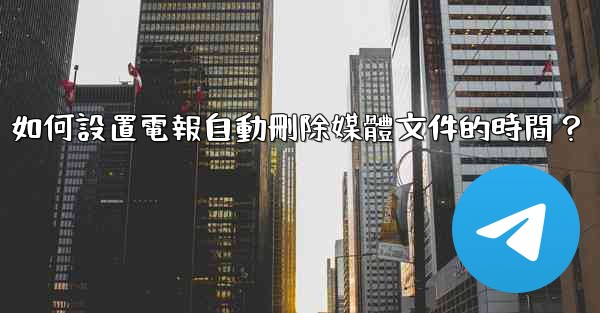 如何設置電報自動刪除媒體文件的時間？