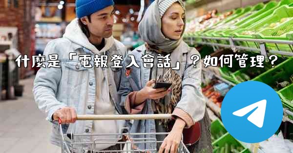 什麼是「電報登入會話」？如何管理？