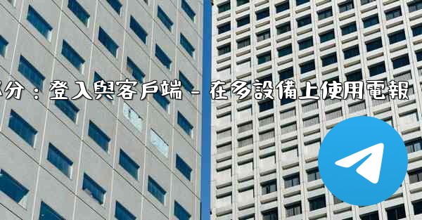 電報第三部分：登入與客戶端 - 在多設備上使用電報