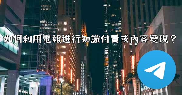 如何利用電報進行知識付費或內容變現？