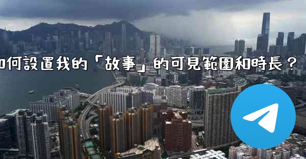 電報如何設置我的「故事」的可見範圍和時長？