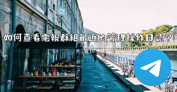 如何查看電報群組最近的管理操作日誌？