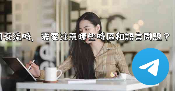 使用電報進行跨國交流時，需要注意哪些時區和語言問題？