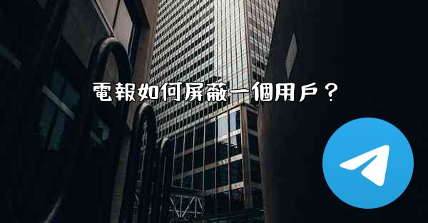<b>電報如何屏蔽一個用戶？</b>