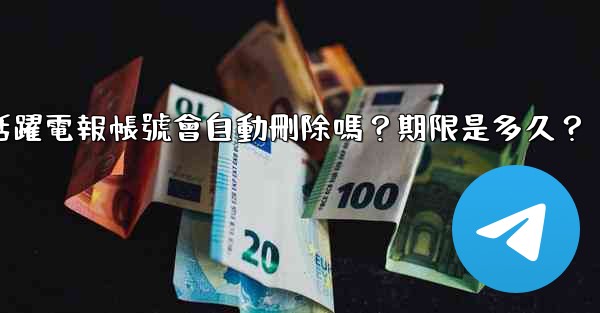 <b>不活躍電報帳號會自動刪除嗎？期限是多久？</b>